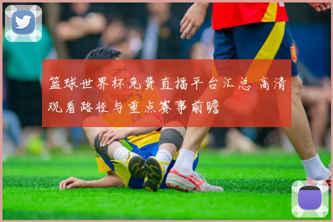 篮球世界杯免费直播平台汇总 高清观看路径与重点赛事前瞻