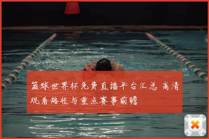 篮球世界杯免费直播平台汇总 高清观看路径与重点赛事前瞻