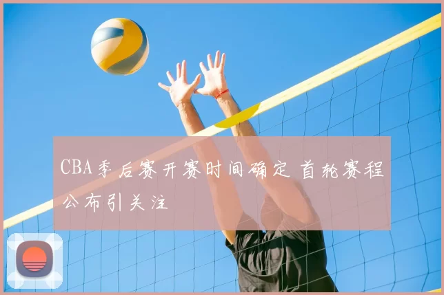 CBA季后赛开赛时间确定 首轮赛程公布引关注