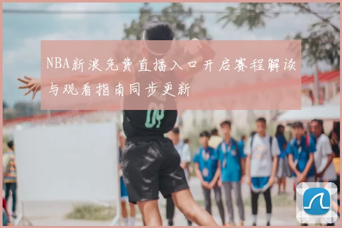 NBA新浪免费直播入口开启赛程解读与观看指南同步更新