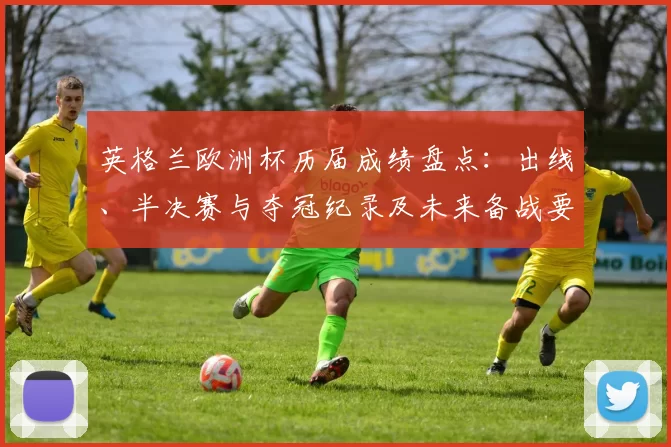 英格兰欧洲杯历届成绩盘点：出线、半决赛与夺冠纪录及未来备战要点