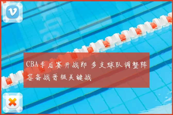 CBA季后赛开战即 多支球队调整阵容备战晋级关键战