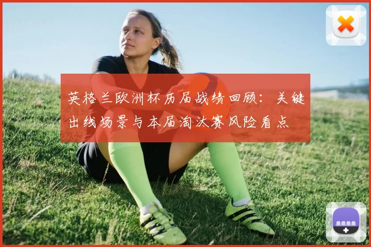 英格兰欧洲杯历届战绩回顾：关键出线场景与本届淘汰赛风险看点