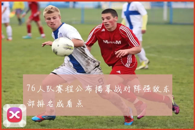 76人队赛程公布揭幕战对阵强敌东部排名成看点