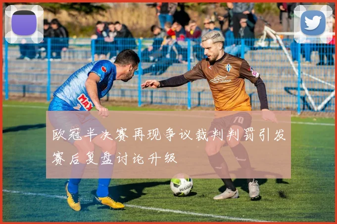 欧冠半决赛再现争议裁判判罚引发赛后复盘讨论升级