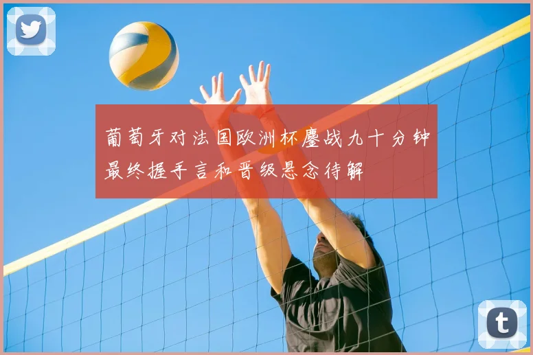 葡萄牙对法国欧洲杯鏖战九十分钟最终握手言和晋级悬念待解