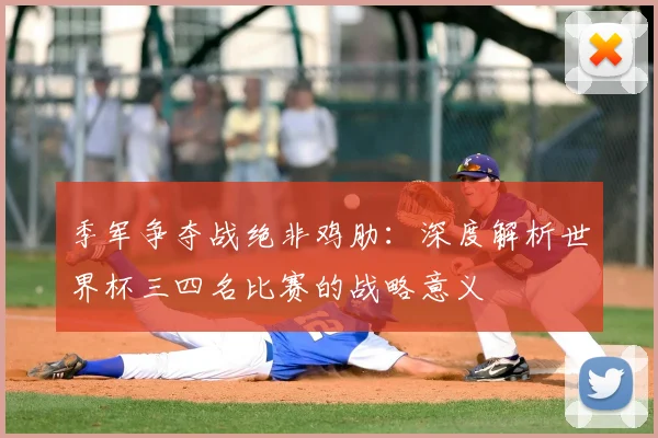 季军争夺战绝非鸡肋：深度解析世界杯三四名比赛的战略意义