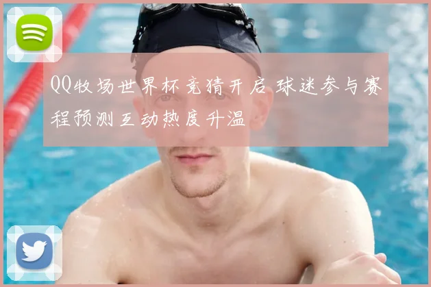 QQ牧场世界杯竞猜开启 球迷参与赛程预测互动热度升温