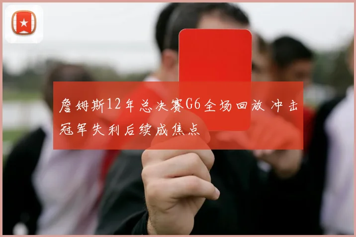 詹姆斯12年总决赛G6全场回放 冲击冠军失利后续成焦点