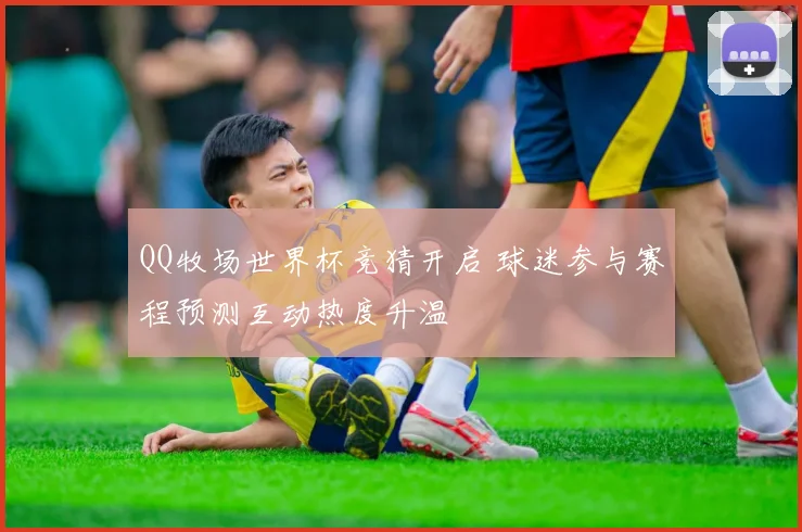 QQ牧场世界杯竞猜开启 球迷参与赛程预测互动热度升温
