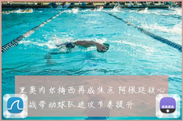 里奥内尔梅西再成焦点 阿根廷核心出战带动球队进攻节奏提升