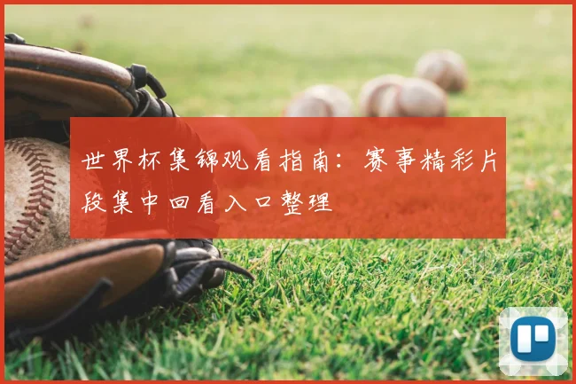 世界杯集锦观看指南:赛事精彩片段集中回看入口整理