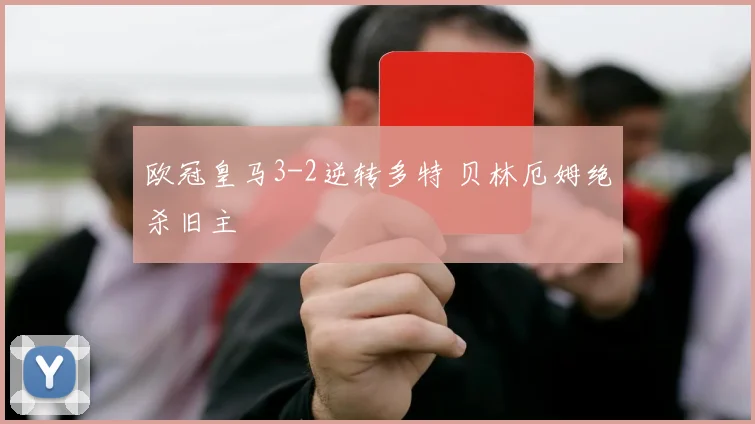欧冠皇马3-2逆转多特 贝林厄姆绝杀旧主