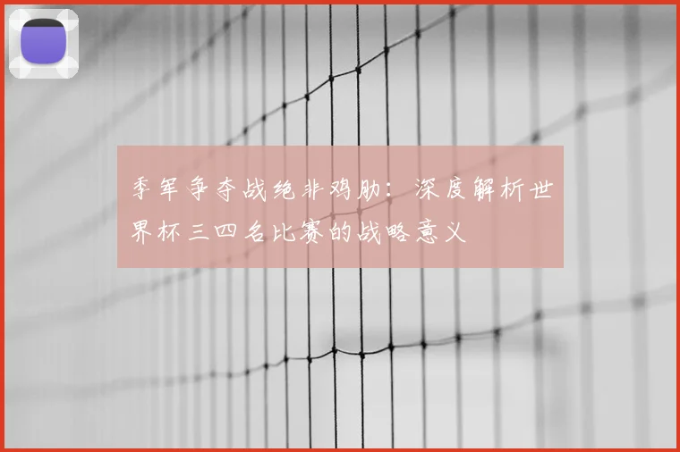 季军争夺战绝非鸡肋：深度解析世界杯三四名比赛的战略意义