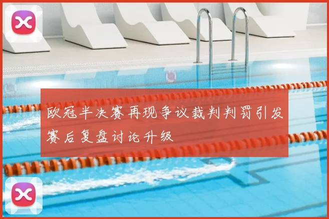 欧冠半决赛再现争议裁判判罚引发赛后复盘讨论升级