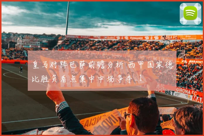 皇马对阵巴萨前瞻分析 西甲国家德比胜负看点集中中场争夺_1