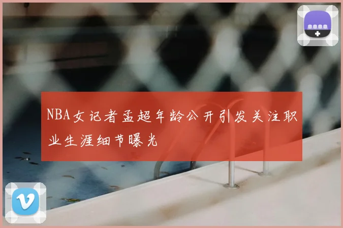 NBA女记者孟超年龄公开引发关注职业生涯细节曝光