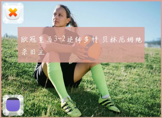 欧冠皇马3-2逆转多特 贝林厄姆绝杀旧主