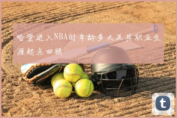 哈登进入NBA时年龄多大及其职业生涯起点回顾