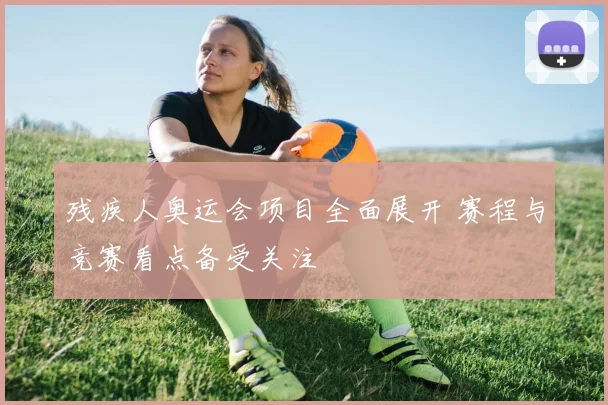 残疾人奥运会项目全面展开 赛程与竞赛看点备受关注