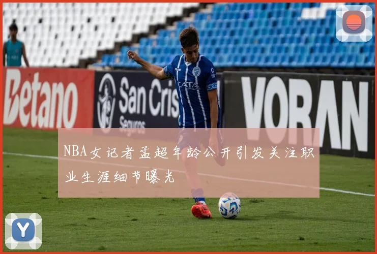 NBA女记者孟超年龄公开引发关注职业生涯细节曝光