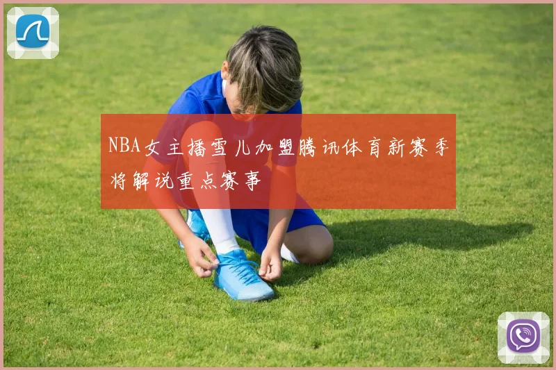 NBA女主播雪儿加盟腾讯体育新赛季将解说重点赛事