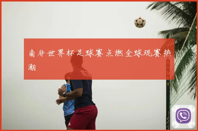 南非世界杯足球赛点燃全球观赛热潮