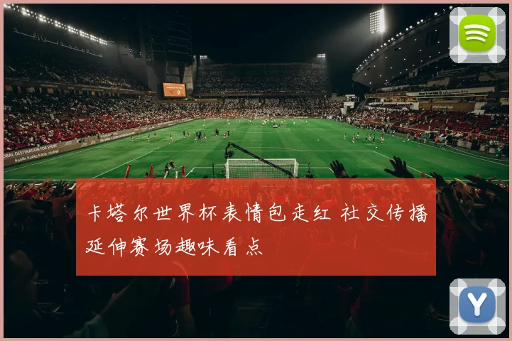 卡塔尔世界杯表情包走红 社交传播延伸赛场趣味看点