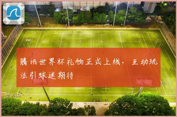 腾讯世界杯礼物正式上线,互动玩法引球迷期待