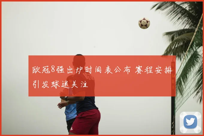 欧冠8强出炉时间表公布 赛程安排引发球迷关注