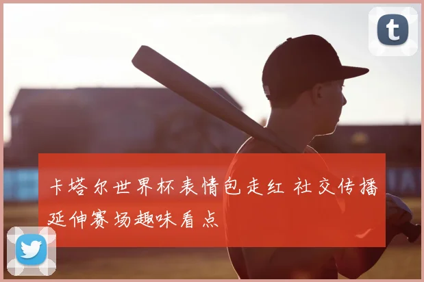 卡塔尔世界杯表情包走红 社交传播延伸赛场趣味看点
