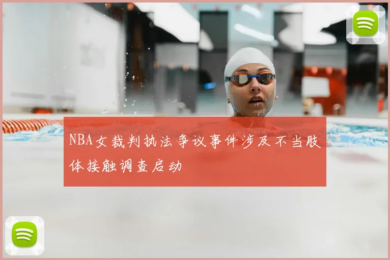 NBA女裁判执法争议事件涉及不当肢体接触调查启动