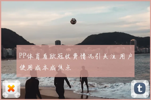 PP体育看欧冠收费情况引关注 用户使用成本成焦点