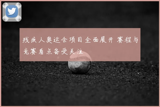 残疾人奥运会项目全面展开 赛程与竞赛看点备受关注