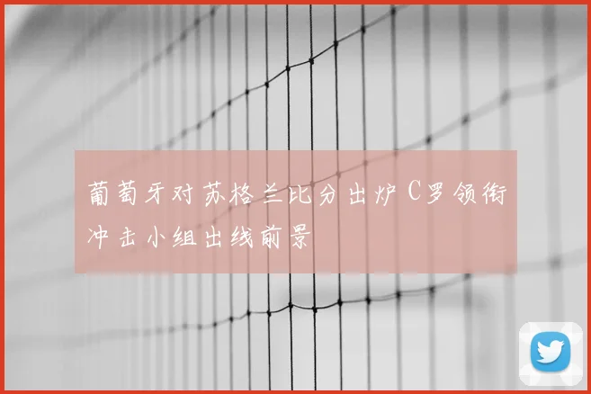 葡萄牙对苏格兰比分出炉 C罗领衔冲击小组出线前景