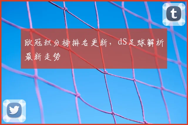 欧冠积分榜排名更新,dS足球解析最新走势